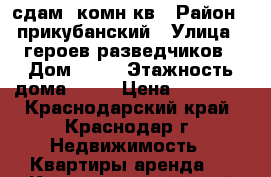 сдам 1комн кв › Район ­ прикубанский › Улица ­ героев разведчиков › Дом ­ 28 › Этажность дома ­ 16 › Цена ­ 12 000 - Краснодарский край, Краснодар г. Недвижимость » Квартиры аренда   . Краснодарский край,Краснодар г.